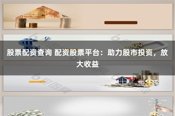 股票配资查询 配资股票平台：助力股市投资，放大收益