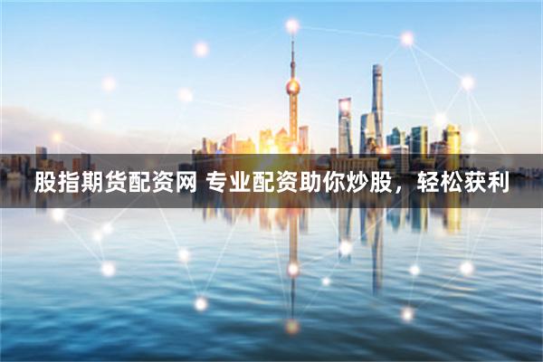 股指期货配资网 专业配资助你炒股，轻松获利
