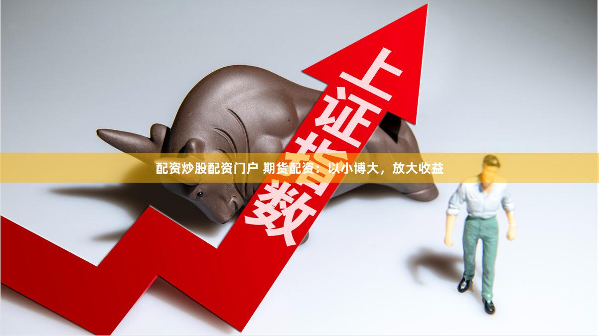 配资炒股配资门户 期货配资：以小博大，放大收益