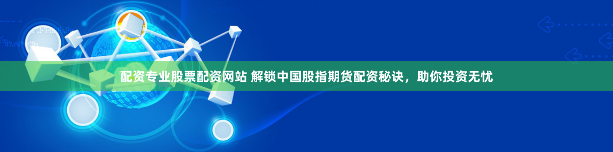 配资专业股票配资网站 解锁中国股指期货配资秘诀，助你投资无忧