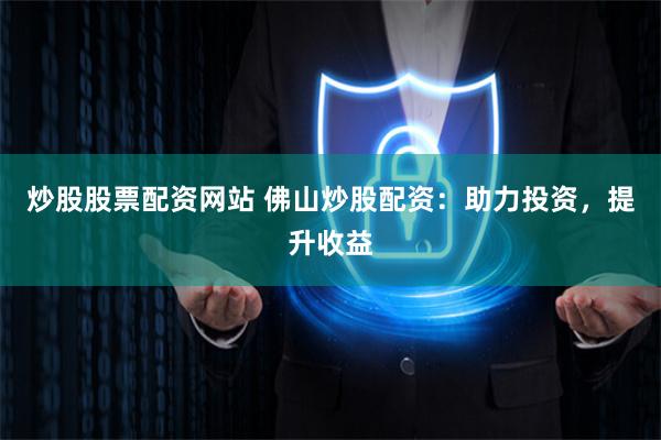 炒股股票配资网站 佛山炒股配资：助力投资，提升收益