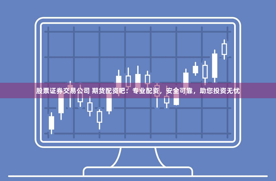 股票证券交易公司 期货配资吧：专业配资，安全可靠，助您投资无忧