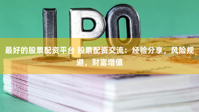 最好的股票配资平台 股票配资交流：经验分享，风险规避，财富增值