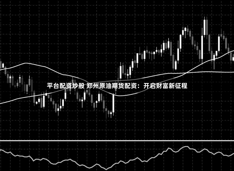 平台配资炒股 郑州原油期货配资：开启财富新征程