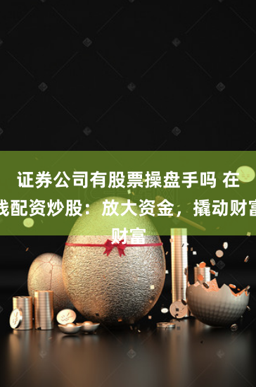 证券公司有股票操盘手吗 在线配资炒股：放大资金，撬动财富