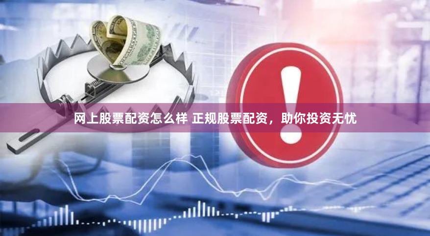 网上股票配资怎么样 正规股票配资，助你投资无忧