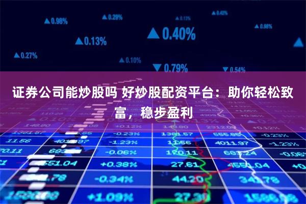 证券公司能炒股吗 好炒股配资平台：助你轻松致富，稳步盈利