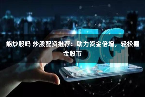 能炒股吗 炒股配资推荐：助力资金倍增，轻松掘金股市