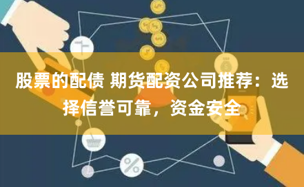 股票的配债 期货配资公司推荐：选择信誉可靠，资金安全