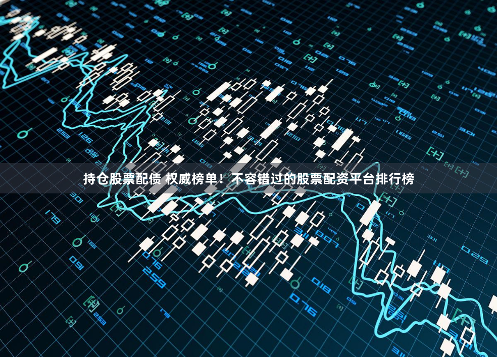 持仓股票配债 权威榜单！不容错过的股票配资平台排行榜