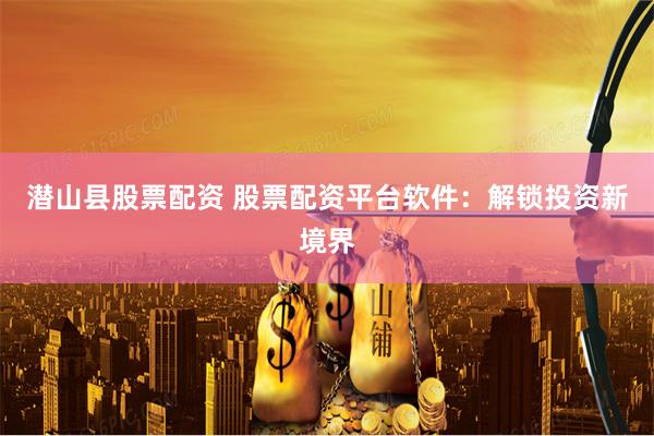 潜山县股票配资 股票配资平台软件：解锁投资新境界