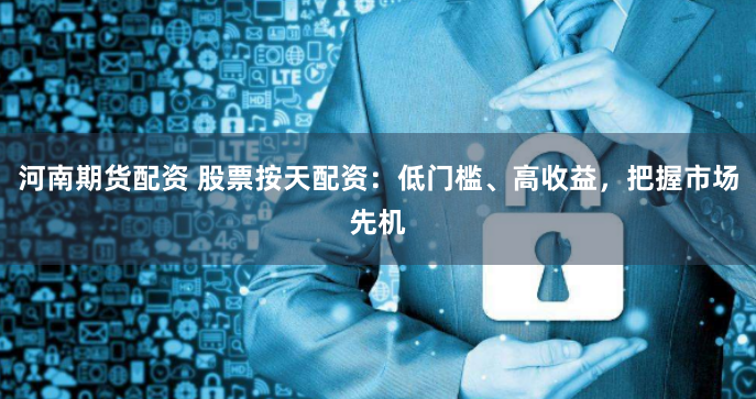 河南期货配资 股票按天配资：低门槛、高收益，把握市场先机