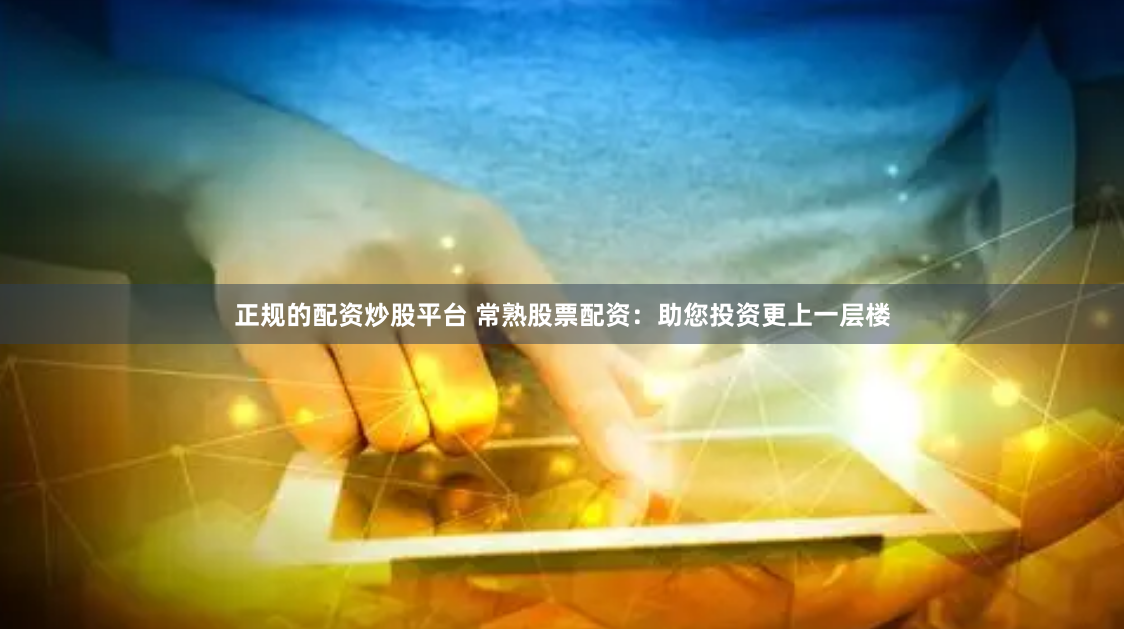 正规的配资炒股平台 常熟股票配资：助您投资更上一层楼