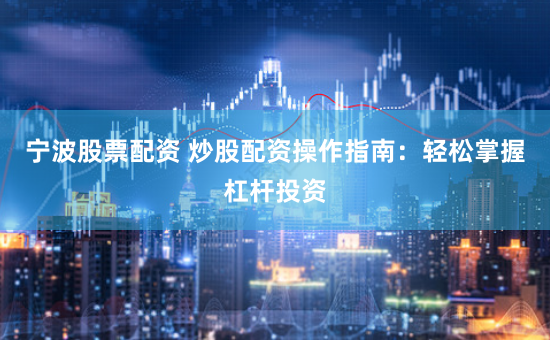 宁波股票配资 炒股配资操作指南：轻松掌握杠杆投资