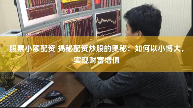 股票小额配资 揭秘配资炒股的奥秘：如何以小博大，实现财富增值