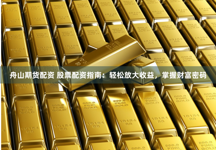 舟山期货配资 股票配资指南：轻松放大收益，掌握财富密码