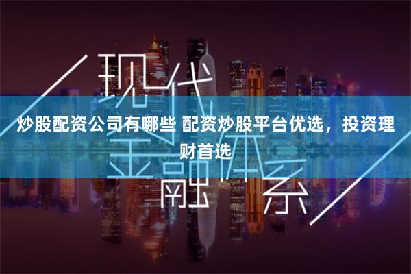 炒股配资公司有哪些 配资炒股平台优选，投资理财首选