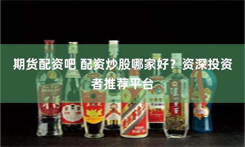 期货配资吧 配资炒股哪家好？资深投资者推荐平台