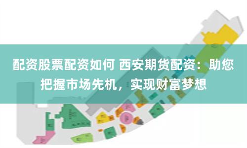 配资股票配资如何 西安期货配资：助您把握市场先机，实现财富梦想