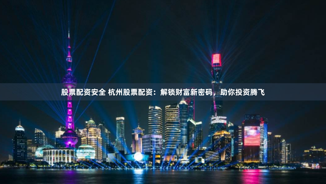 股票配资安全 杭州股票配资：解锁财富新密码，助你投资腾飞