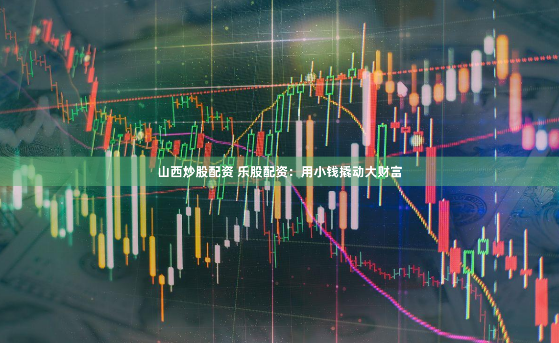 山西炒股配资 乐股配资：用小钱撬动大财富