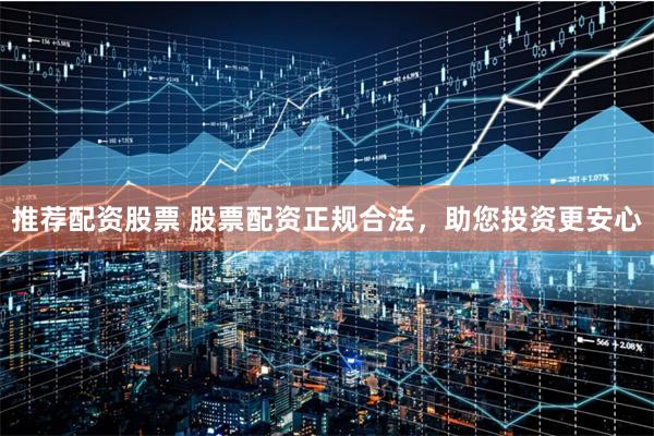 推荐配资股票 股票配资正规合法，助您投资更安心