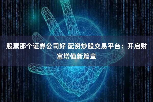 股票那个证券公司好 配资炒股交易平台：开启财富增值新篇章