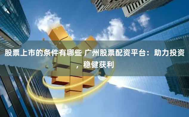 股票上市的条件有哪些 广州股票配资平台：助力投资，稳健获利
