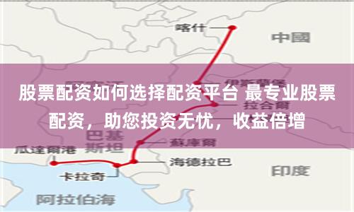 股票配资如何选择配资平台 最专业股票配资，助您投资无忧，收益倍增
