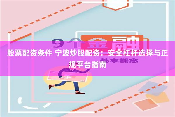 股票配资条件 宁波炒股配资：安全杠杆选择与正规平台指南