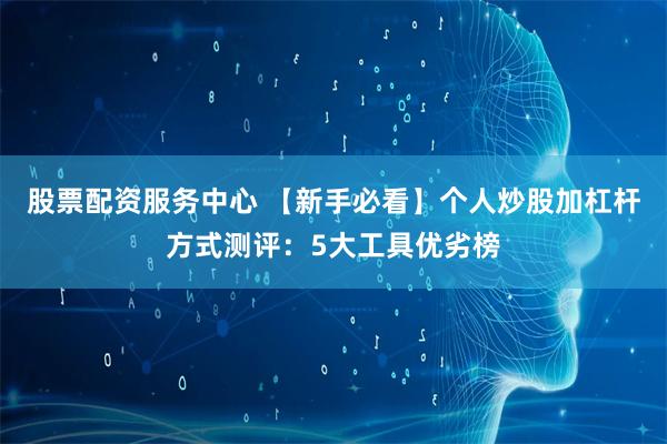 股票配资服务中心 【新手必看】个人炒股加杠杆方式测评：5大工具优劣榜