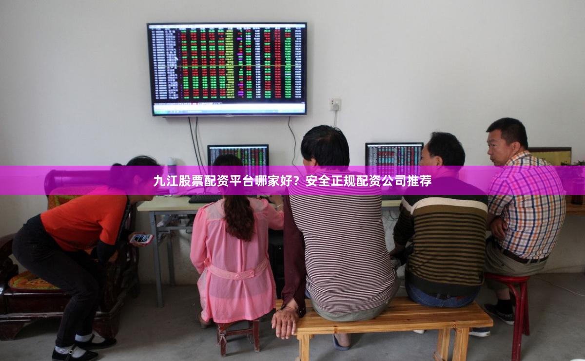 九江股票配资平台哪家好？安全正规配资公司推荐