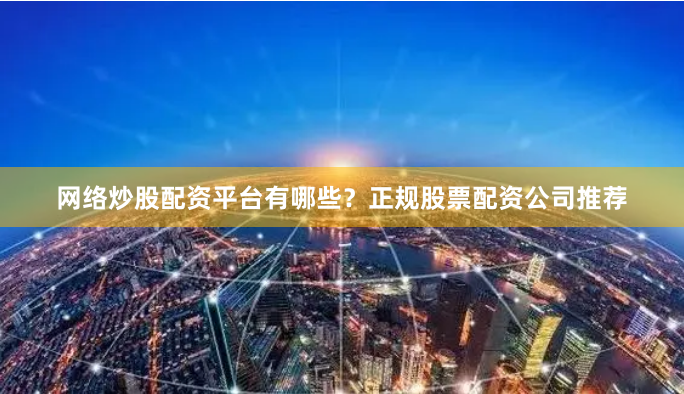 网络炒股配资平台有哪些？正规股票配资公司推荐