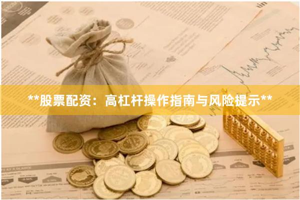 **股票配资：高杠杆操作指南与风险提示**