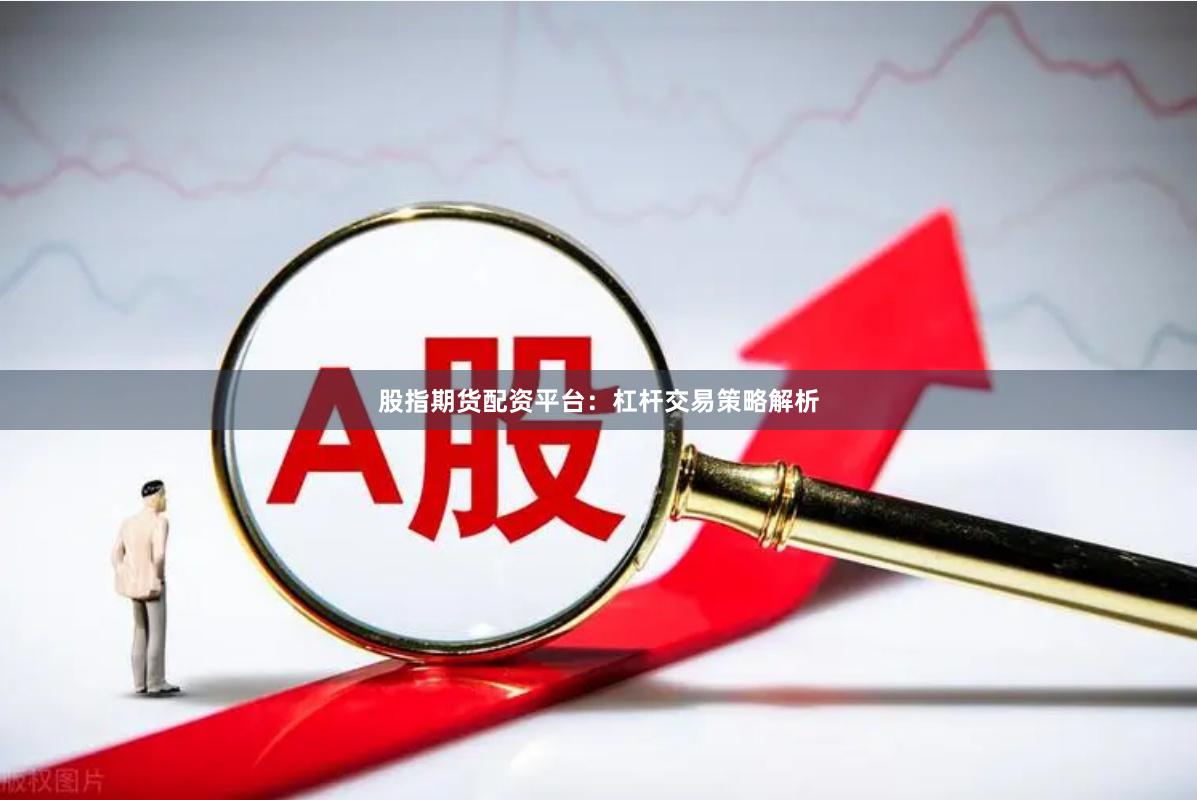 股指期货配资平台：杠杆交易策略解析