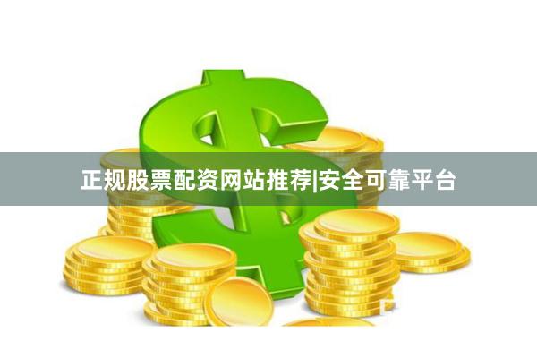 正规股票配资网站推荐|安全可靠平台