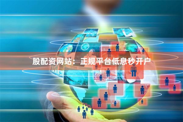 股配资网站：正规平台低息秒开户