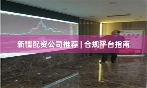 新疆配资公司推荐 | 合规平台指南