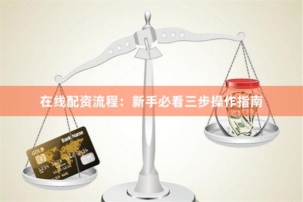 在线配资流程：新手必看三步操作指南