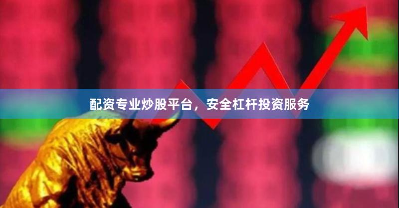 配资专业炒股平台，安全杠杆投资服务