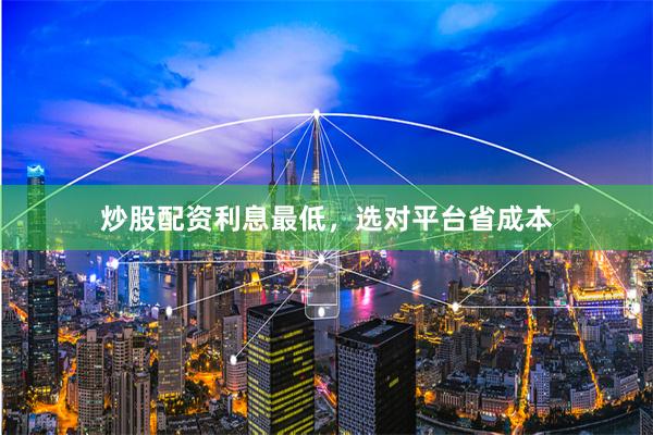 炒股配资利息最低，选对平台省成本