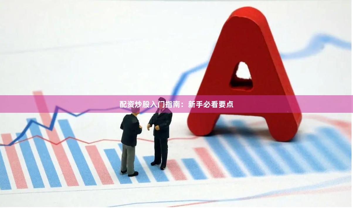 配资炒股入门指南：新手必看要点