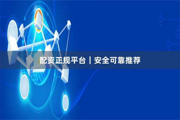 配资正规平台｜安全可靠推荐