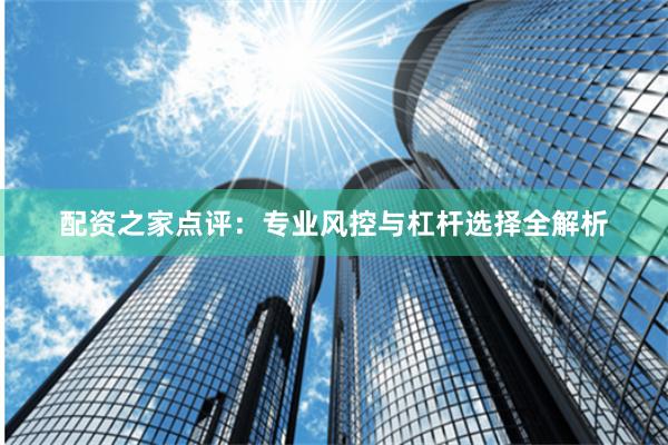 配资之家点评：专业风控与杠杆选择全解析