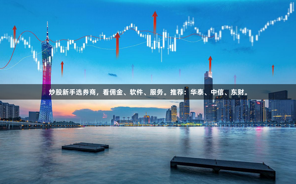 炒股新手选券商，看佣金、软件、服务。推荐：华泰、中信、东财。