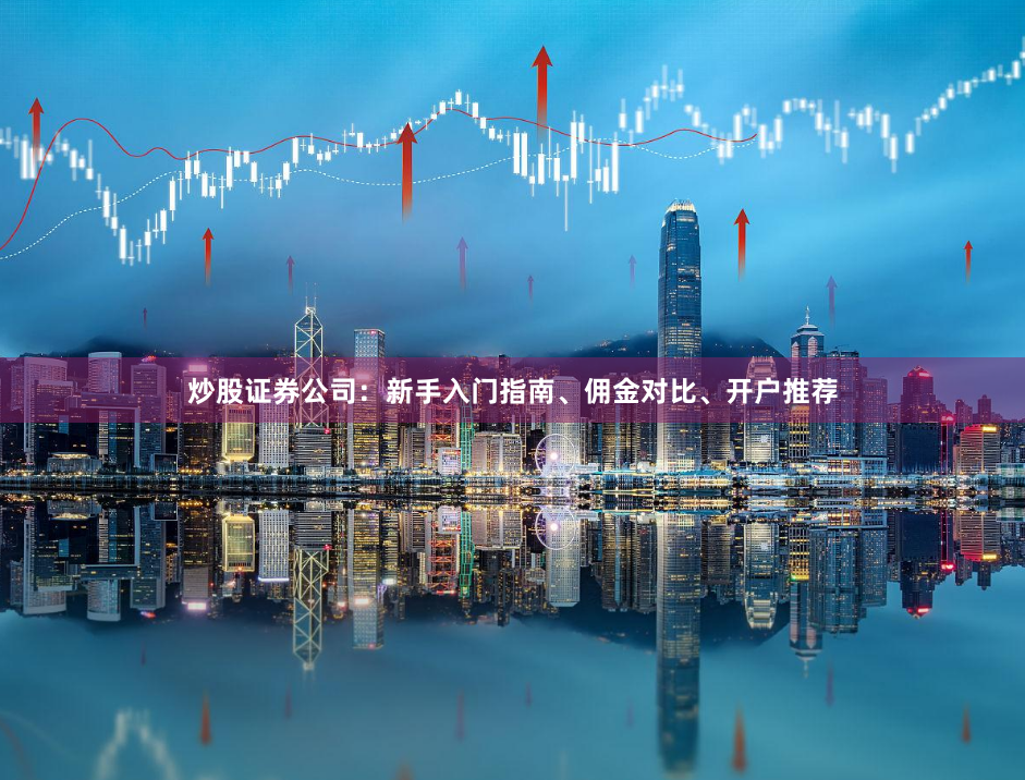 炒股证券公司：新手入门指南、佣金对比、开户推荐