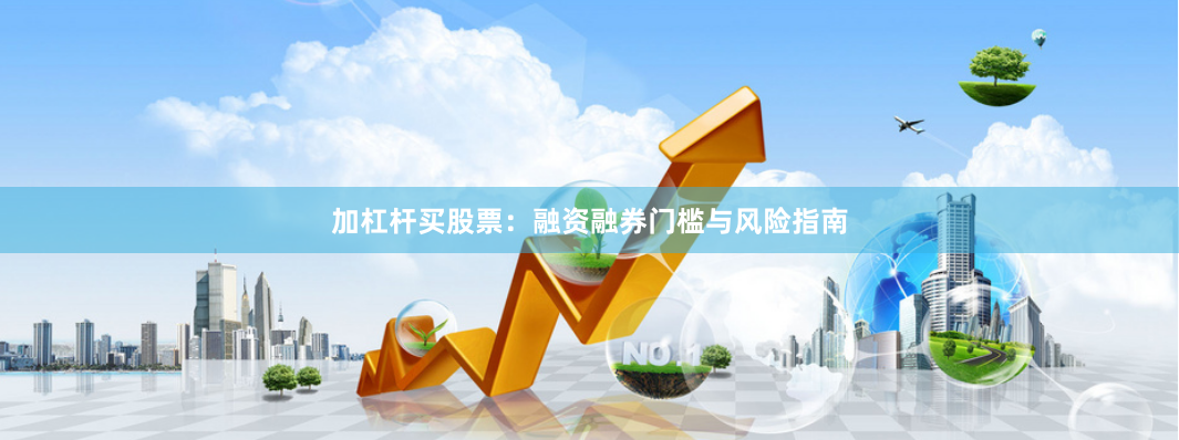 加杠杆买股票：融资融券门槛与风险指南