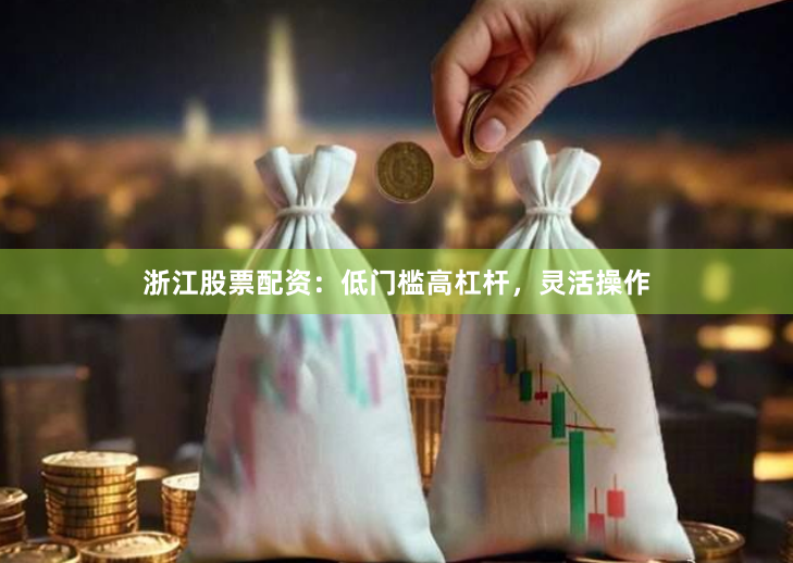浙江股票配资：低门槛高杠杆，灵活操作